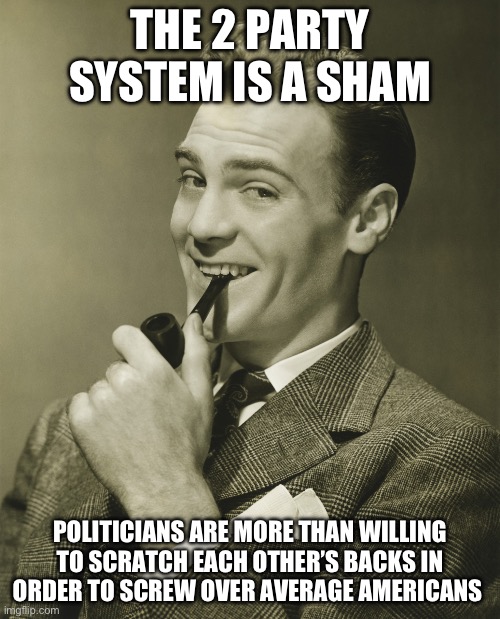 The uniparty | THE 2 PARTY SYSTEM IS A SHAM; POLITICIANS ARE MORE THAN WILLING TO SCRATCH EACH OTHER’S BACKS IN ORDER TO SCREW OVER AVERAGE AMERICANS | image tagged in smug | made w/ Imgflip meme maker