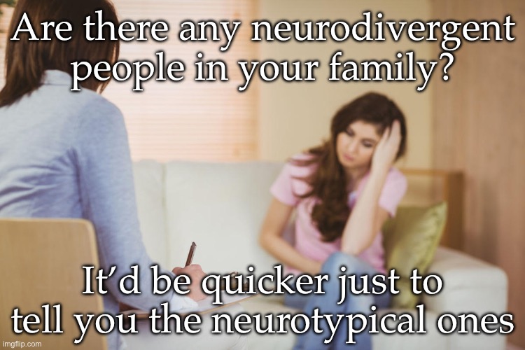 My family | Are there any neurodivergent people in your family? It’d be quicker just to tell you the neurotypical ones | image tagged in psychologist,autism,neurodiversity,family | made w/ Imgflip meme maker