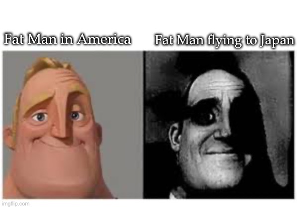 Fat Man | Fat Man flying to Japan; Fat Man in America | image tagged in mr incredibile traumatizzato,wwii,japan,nuclear bomb | made w/ Imgflip meme maker