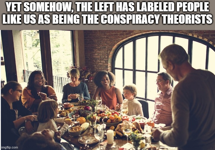 YET SOMEHOW, THE LEFT HAS LABELED PEOPLE LIKE US AS BEING THE CONSPIRACY THEORISTS | made w/ Imgflip meme maker