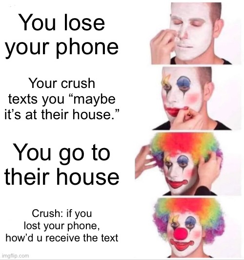I’m so dumb.. | You lose your phone; Your crush texts you “maybe it’s at their house.”; You go to their house; Crush: if you lost your phone, how’d u receive the text | image tagged in memes,clown applying makeup | made w/ Imgflip meme maker