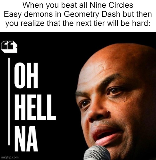I beated all of The Nine Circles Easy demons. Now i have to focus on the Medium Demons. | When you beat all Nine Circles Easy demons in Geometry Dash but then you realize that the next tier will be hard: | image tagged in oh hell naw,gaming,memes,funny,geometry dash | made w/ Imgflip meme maker