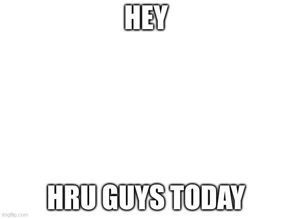 HEY; HRU GUYS TODAY | image tagged in hey | made w/ Imgflip meme maker