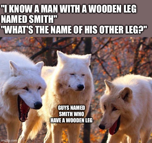 topical humour | "I KNOW A MAN WITH A WOODEN LEG 
NAMED SMITH"
"WHAT'S THE NAME OF HIS OTHER LEG?"; GUYS NAMED SMITH WHO HAVE A WOODEN LEG | image tagged in 2/3 wolves laugh,smith,i know a man with a wooden leg named smith | made w/ Imgflip meme maker
