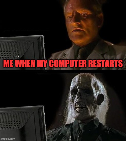 I'll Just Wait Here | ME WHEN MY COMPUTER RESTARTS | image tagged in memes,i'll just wait here | made w/ Imgflip meme maker