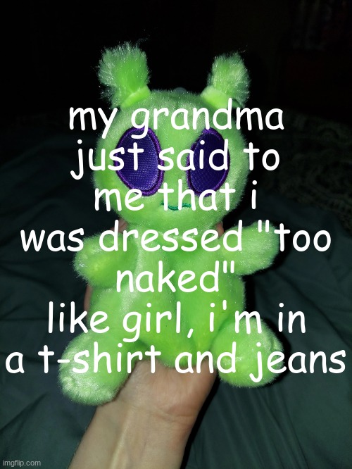 ross the alien plushie | my grandma just said to me that i was dressed "too naked"
like girl, i'm in a t-shirt and jeans | image tagged in ross the alien plushie | made w/ Imgflip meme maker