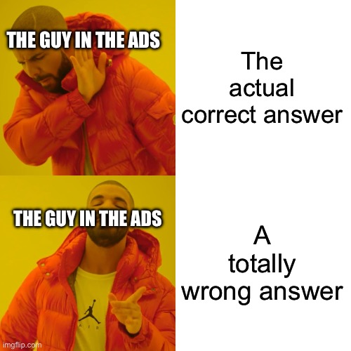I swear why do they do this | The actual correct answer; THE GUY IN THE ADS; A totally wrong answer; THE GUY IN THE ADS | image tagged in memes,drake hotline bling | made w/ Imgflip meme maker