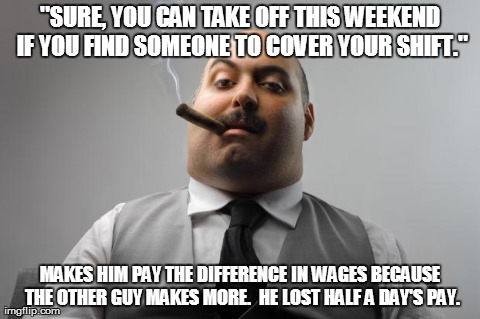 Scumbag Boss | "SURE, YOU CAN TAKE OFF THIS WEEKEND IF YOU FIND SOMEONE TO COVER YOUR SHIFT." MAKES HIM PAY THE DIFFERENCE IN WAGES BECAUSE THE OTHER GUY M | image tagged in memes,scumbag boss | made w/ Imgflip meme maker