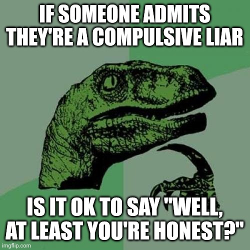 Honestly | IF SOMEONE ADMITS THEY'RE A COMPULSIVE LIAR; IS IT OK TO SAY "WELL, AT LEAST YOU'RE HONEST?" | image tagged in memes,philosoraptor | made w/ Imgflip meme maker