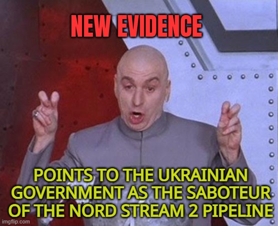 NEW EVIDENCE POINTS TO THE UKRAINIAN GOVERNMENT AS THE SABOTEUR OF THE PIPELINE | NEW EVIDENCE; POINTS TO THE UKRAINIAN GOVERNMENT AS THE SABOTEUR OF THE NORD STREAM 2 PIPELINE | image tagged in memes,dr evil laser | made w/ Imgflip meme maker