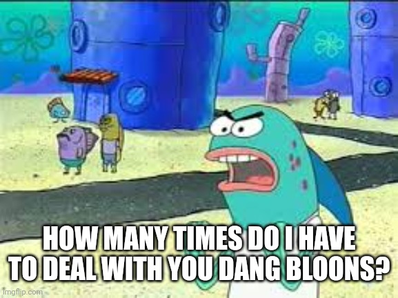 How many time do I have to teach you this lesson old man? | HOW MANY TIMES DO I HAVE TO DEAL WITH YOU DANG BLOONS? | image tagged in how many time do i have to teach you this lesson old man | made w/ Imgflip meme maker
