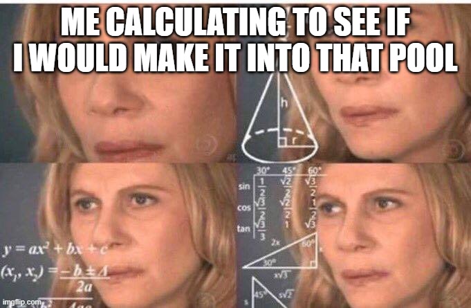 Math lady/Confused lady | ME CALCULATING TO SEE IF I WOULD MAKE IT INTO THAT POOL | image tagged in math lady/confused lady | made w/ Imgflip meme maker