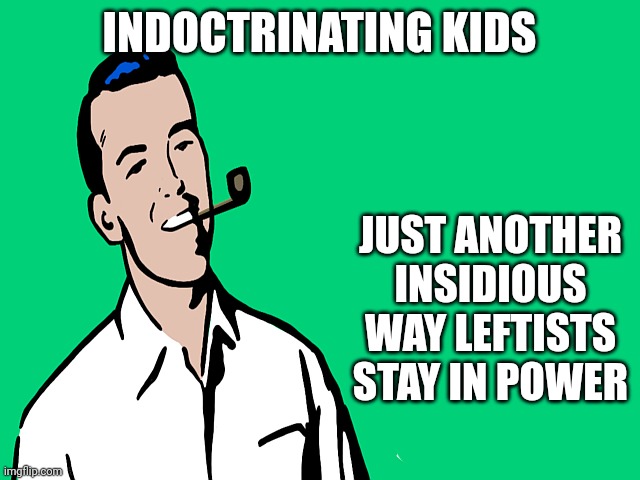 50s guy | INDOCTRINATING KIDS JUST ANOTHER INSIDIOUS WAY LEFTISTS STAY IN POWER | image tagged in 50s guy | made w/ Imgflip meme maker