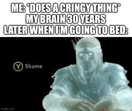 C r i n g e | ME: *DOES A CRINGY THING*
MY BRAIN 30 YEARS LATER WHEN I’M GOING TO BED: | image tagged in y shame,memes,funny | made w/ Imgflip meme maker
