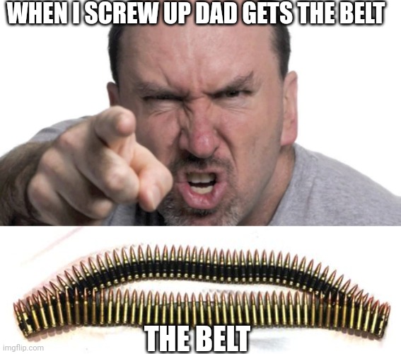 The belt | WHEN I SCREW UP DAD GETS THE BELT; THE BELT | image tagged in angry dad | made w/ Imgflip meme maker