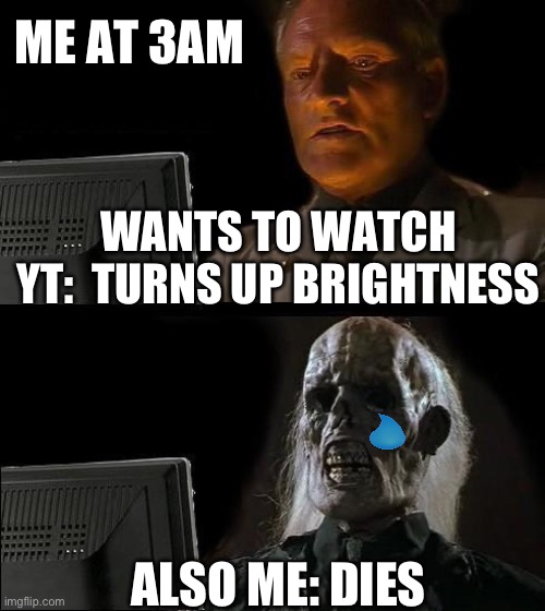I'll Just Wait Here | ME AT 3AM; WANTS TO WATCH YT:  TURNS UP BRIGHTNESS; ALSO ME: DIES | image tagged in memes,i'll just wait here | made w/ Imgflip meme maker