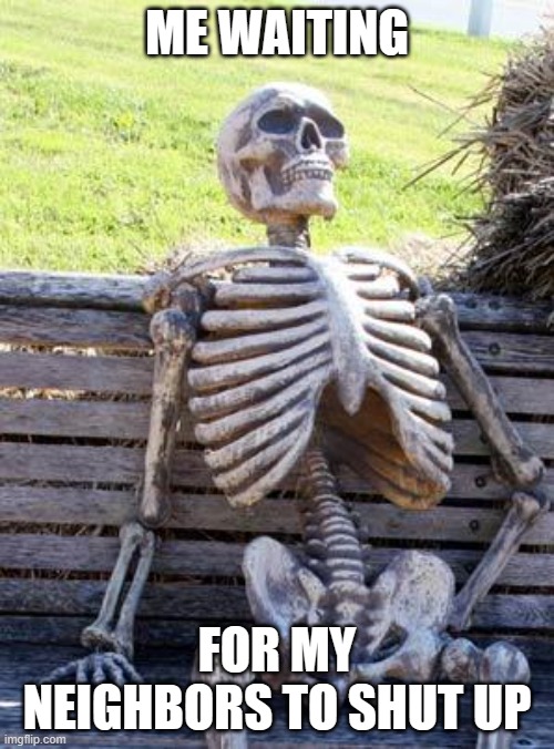 Waiting Skeleton | ME WAITING; FOR MY NEIGHBORS TO SHUT UP | image tagged in memes,waiting skeleton | made w/ Imgflip meme maker