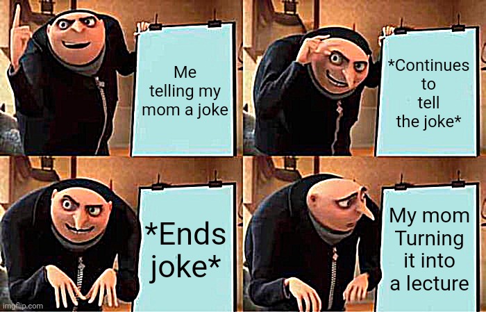 Gru's joke | Me telling my mom a joke; *Continues to tell the joke*; *Ends joke*; My mom Turning it into a lecture | image tagged in memes,gru's plan | made w/ Imgflip meme maker