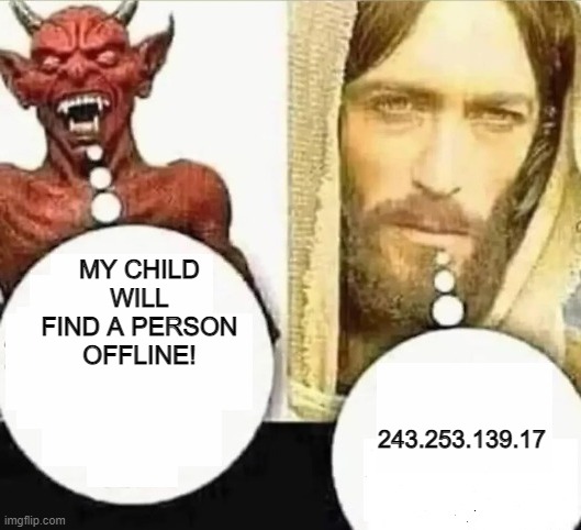 MY CHILD WILL FIND A PERSON OFFLINE! (the ip was randomly gened) | MY CHILD WILL FIND A PERSON OFFLINE! 243.253.139.17 | image tagged in my child will,ip address | made w/ Imgflip meme maker
