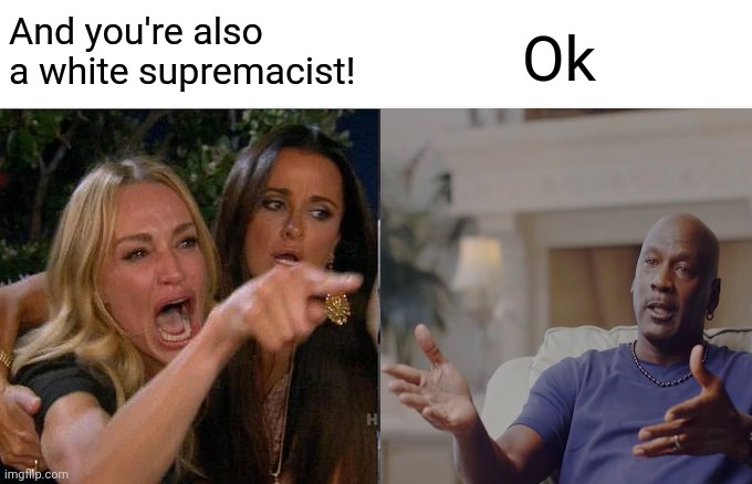 And you're also a white supremacist! Ok | made w/ Imgflip meme maker