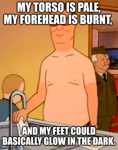 hank hill farmer tan | MY TORSO IS PALE, MY FOREHEAD IS BURNT, AND MY FEET COULD BASICALLY GLOW IN THE DARK. | image tagged in hank hill farmer tan | made w/ Imgflip meme maker