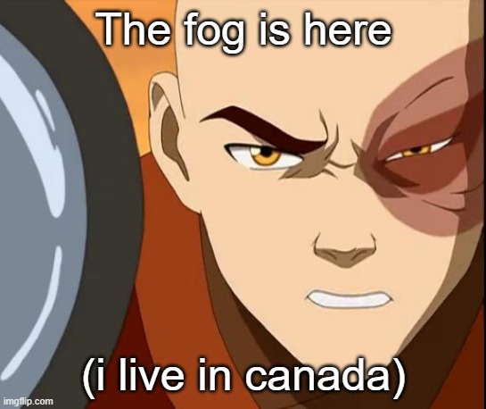 Zuko | The fog is here; (i live in canada) | image tagged in zuko | made w/ Imgflip meme maker