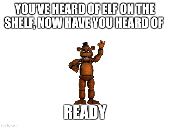 Blank White Template | YOU’VE HEARD OF ELF ON THE SHELF, NOW HAVE YOU HEARD OF; READY | image tagged in blank white template | made w/ Imgflip meme maker