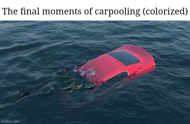 Drowning | The final moments of carpooling (colorized) | image tagged in carpooling,drowning,drown,carpool,dark humor,memes | made w/ Imgflip meme maker