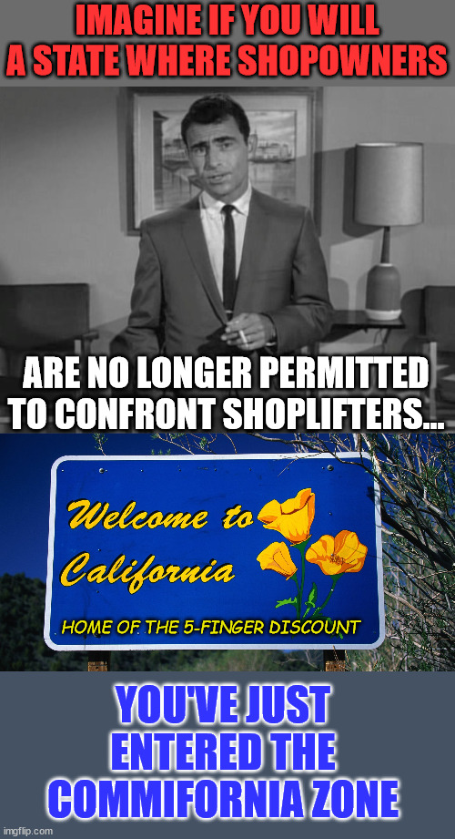 Just the crazies and illegals left in Commifornia... | IMAGINE IF YOU WILL A STATE WHERE SHOPOWNERS; ARE NO LONGER PERMITTED TO CONFRONT SHOPLIFTERS... HOME OF THE 5-FINGER DISCOUNT; YOU'VE JUST ENTERED THE COMMIFORNIA ZONE | image tagged in rod serling imagine if you will,welcome to california,free stuff | made w/ Imgflip meme maker