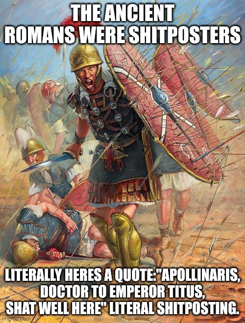 Roman Soldier | THE ANCIENT ROMANS WERE SHITPOSTERS; LITERALLY HERES A QUOTE:"APOLLINARIS, DOCTOR TO EMPEROR TITUS, SHAT WELL HERE" LITERAL SHITPOSTING. | image tagged in roman soldier | made w/ Imgflip meme maker