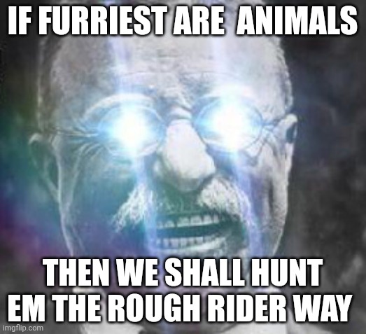 Teddy Roosevelt glowing eyes | IF FURRIEST ARE  ANIMALS; THEN WE SHALL HUNT EM THE ROUGH RIDER WAY | image tagged in teddy roosevelt glowing eyes | made w/ Imgflip meme maker