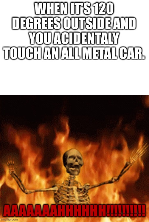 Pain | WHEN IT’S 120 DEGREES OUTSIDE AND YOU ACIDENTALY TOUCH AN ALL METAL CAR. AAAAAAAHHHHHH!!!!!!!!!! | image tagged in skeleton burning in hell | made w/ Imgflip meme maker