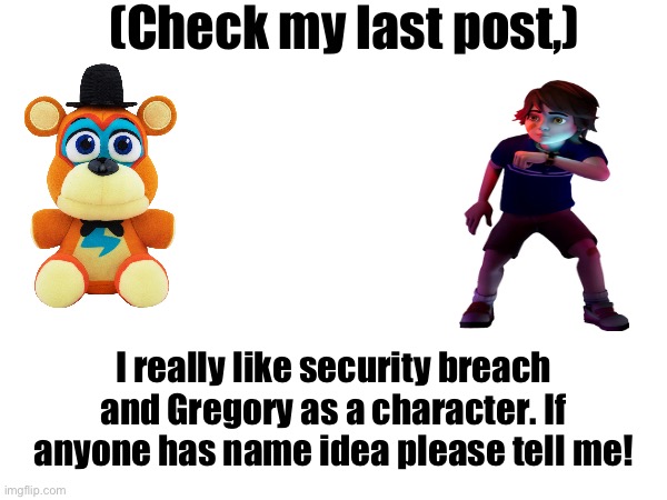 I need ideas. I’m not too creative | (Check my last post,); I really like security breach and Gregory as a character. If anyone has name idea please tell me! | image tagged in fnaf,fnaf security breach,freddy fazbear | made w/ Imgflip meme maker