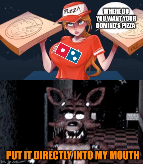 Live foxy reaction | WHERE DO YOU WANT YOUR DOMINO'S PIZZA; PUT IT DIRECTLY INTO MY MOUTH | image tagged in live,foxy,reaction | made w/ Imgflip meme maker