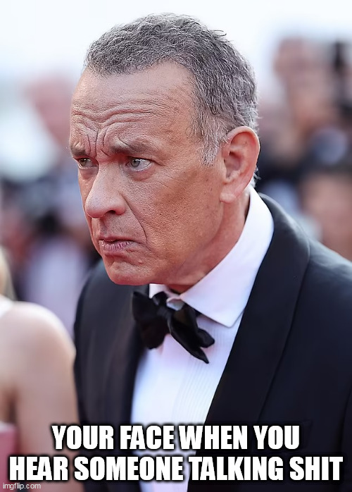 your face when you hear someone talking shit | YOUR FACE WHEN YOU HEAR SOMEONE TALKING SHIT | image tagged in tom hanks,funny,shit,talking shit,pissed off | made w/ Imgflip meme maker