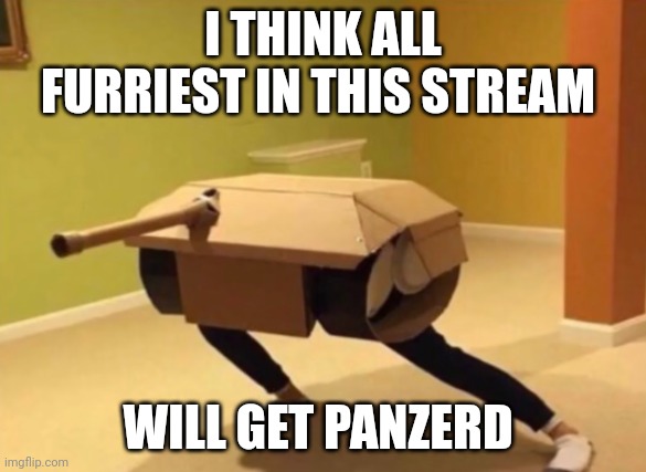 Panzer noises | I THINK ALL FURRIEST IN THIS STREAM WILL GET PANZERD | image tagged in panzer noises | made w/ Imgflip meme maker