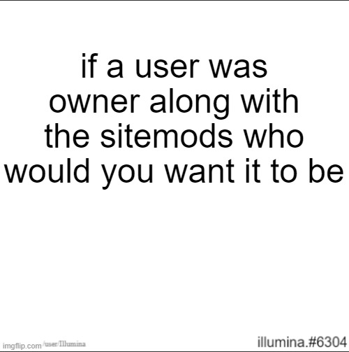 if a user was owner along with the sitemods who would you want it to be | made w/ Imgflip meme maker