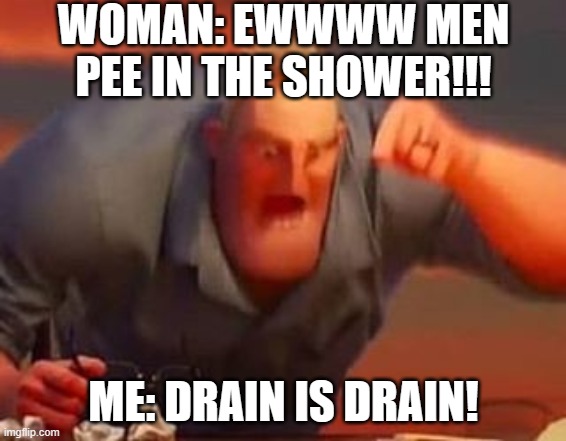 Mr incredible mad | WOMAN: EWWWW MEN PEE IN THE SHOWER!!! ME: DRAIN IS DRAIN! | image tagged in mr incredible mad | made w/ Imgflip meme maker
