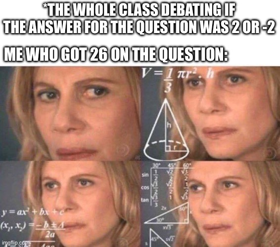 Math lady/Confused lady | *THE WHOLE CLASS DEBATING IF THE ANSWER FOR THE QUESTION WAS 2 OR -2; ME WHO GOT 26 ON THE QUESTION: | image tagged in math lady/confused lady | made w/ Imgflip meme maker