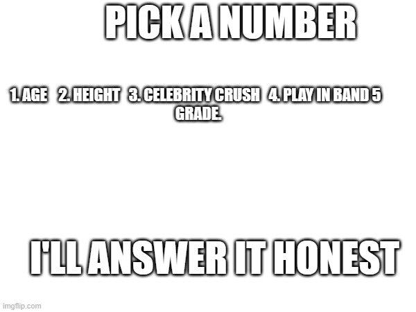 1. AGE    2. HEIGHT   3. CELEBRITY CRUSH   4. PLAY IN BAND 5 
 GRADE. PICK A NUMBER; I'LL ANSWER IT HONEST | made w/ Imgflip meme maker