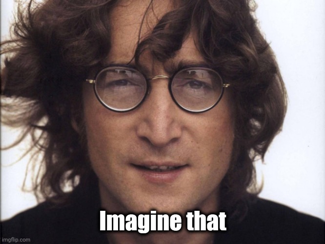 John Lennon | Imagine that | image tagged in john lennon | made w/ Imgflip meme maker