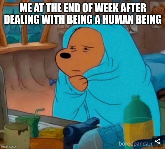 I'm slightly more tired on Friday than on Monday | ME AT THE END OF WEEK AFTER DEALING WITH BEING A HUMAN BEING | image tagged in funny,life | made w/ Imgflip meme maker