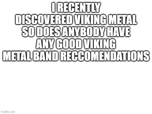 I RECENTLY DISCOVERED VIKING METAL SO DOES ANYBODY HAVE ANY GOOD VIKING METAL BAND RECCOMENDATIONS | made w/ Imgflip meme maker