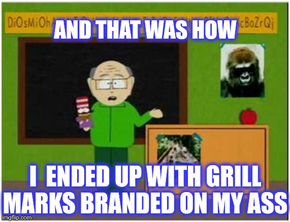Mr Garrison  | AND THAT WAS HOW I  ENDED UP WITH GRILL MARKS BRANDED ON MY ASS | image tagged in mr garrison | made w/ Imgflip meme maker