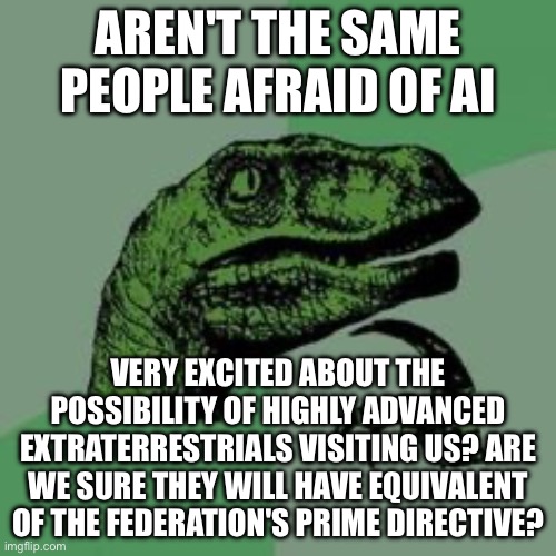 Time raptor  | AREN'T THE SAME PEOPLE AFRAID OF AI; VERY EXCITED ABOUT THE POSSIBILITY OF HIGHLY ADVANCED EXTRATERRESTRIALS VISITING US? ARE WE SURE THEY WILL HAVE EQUIVALENT OF THE FEDERATION'S PRIME DIRECTIVE? | image tagged in time raptor | made w/ Imgflip meme maker