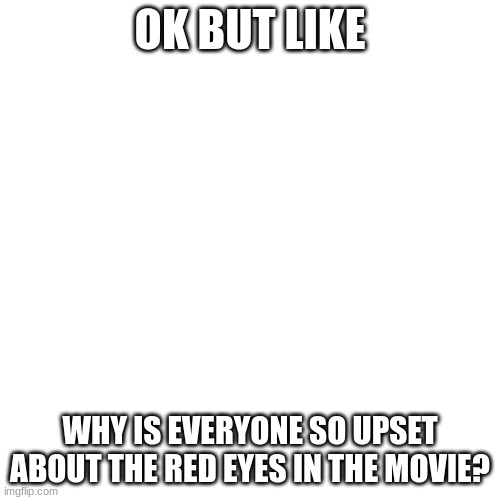 Blank Transparent Square | OK BUT LIKE; WHY IS EVERYONE SO UPSET ABOUT THE RED EYES IN THE MOVIE? | image tagged in memes,blank transparent square | made w/ Imgflip meme maker