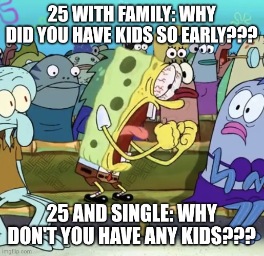 Society in a Nutshell | 25 WITH FAMILY: WHY DID YOU HAVE KIDS SO EARLY??? 25 AND SINGLE: WHY DON'T YOU HAVE ANY KIDS??? | image tagged in sponge bob screaming | made w/ Imgflip meme maker