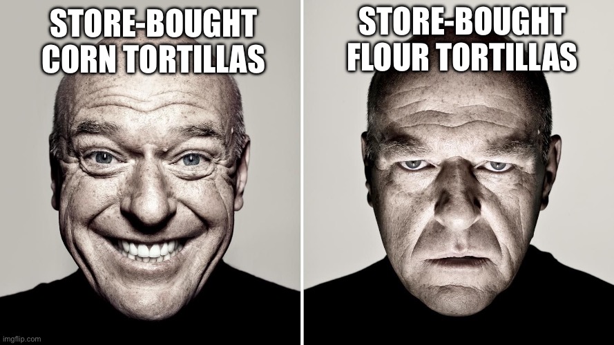 Maybe it’s just me idk | STORE-BOUGHT FLOUR TORTILLAS; STORE-BOUGHT CORN TORTILLAS | image tagged in dean norris's reaction,food,burrito | made w/ Imgflip meme maker