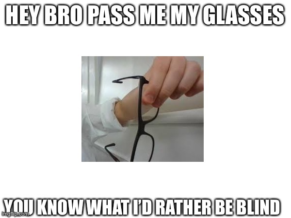 Bro | HEY BRO PASS ME MY GLASSES; YOU KNOW WHAT I’D RATHER BE BLIND | image tagged in funny | made w/ Imgflip meme maker
