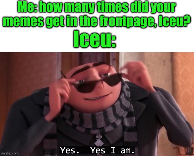 Gru yes, yes i am. | Me: how many times did your memes get in the frontpage, Iceu? Iceu: | image tagged in gru yes yes i am,iceu,yes,not funny | made w/ Imgflip meme maker